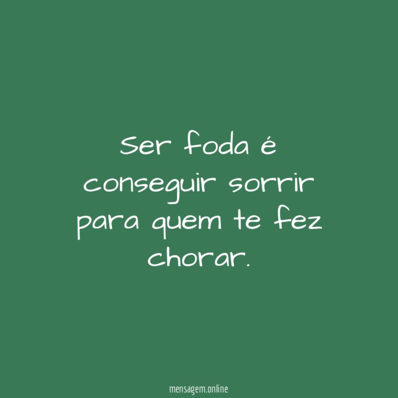 Ser foda é conseguir sorrir para quem te fez chorar