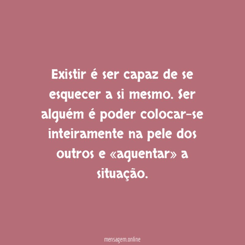 Existir é ser capaz de se esquecer a si mesmo