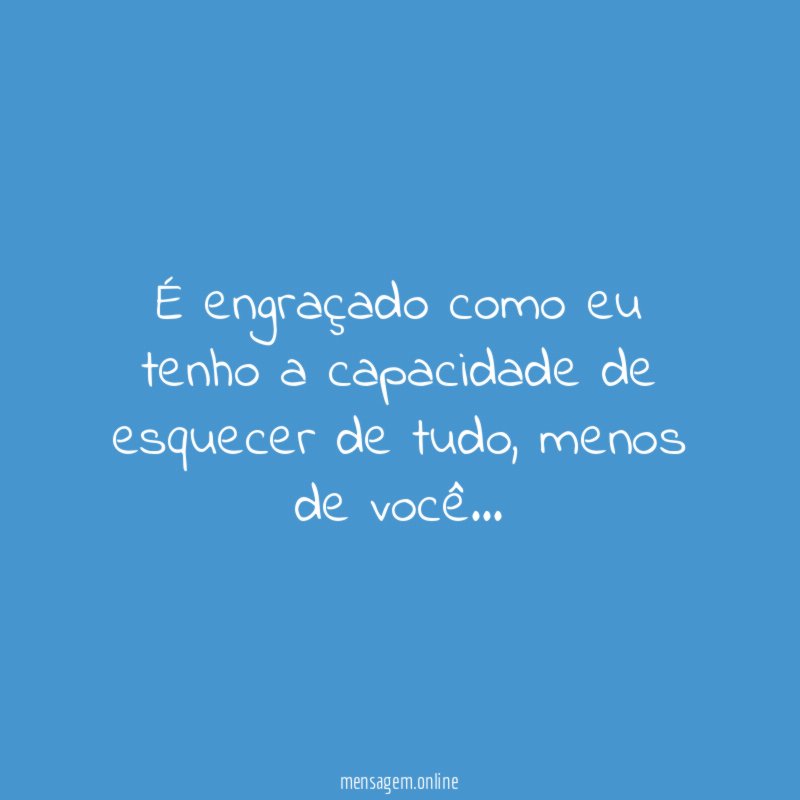 É engraçado como eu tenho a capacidade de esquecer de tudo