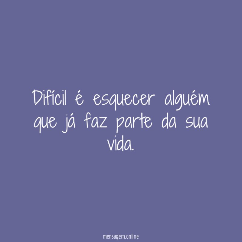 Difícil é esquecer alguém que já faz parte da sua vida