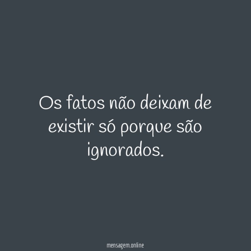 Os fatos não deixam de existir só porque são ignorados