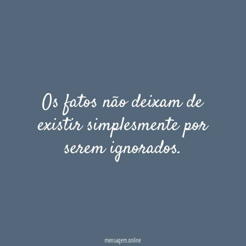 Os fatos não deixam de existir simplesmente por serem ignorados