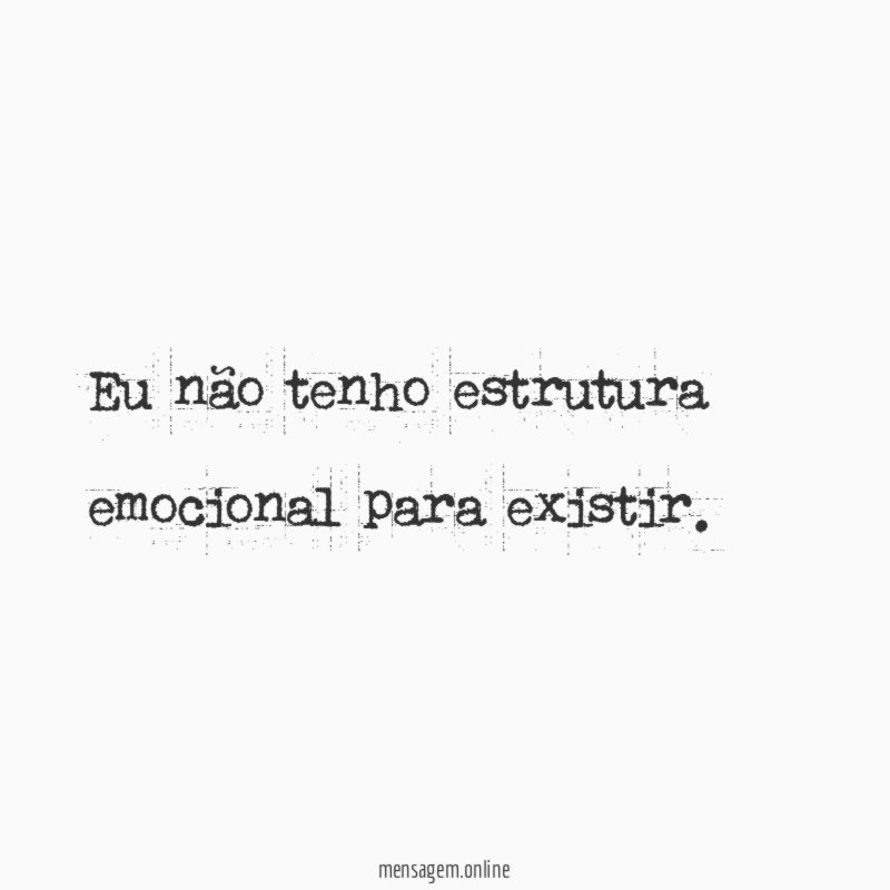 Eu não tenho estrutura emocional para existir