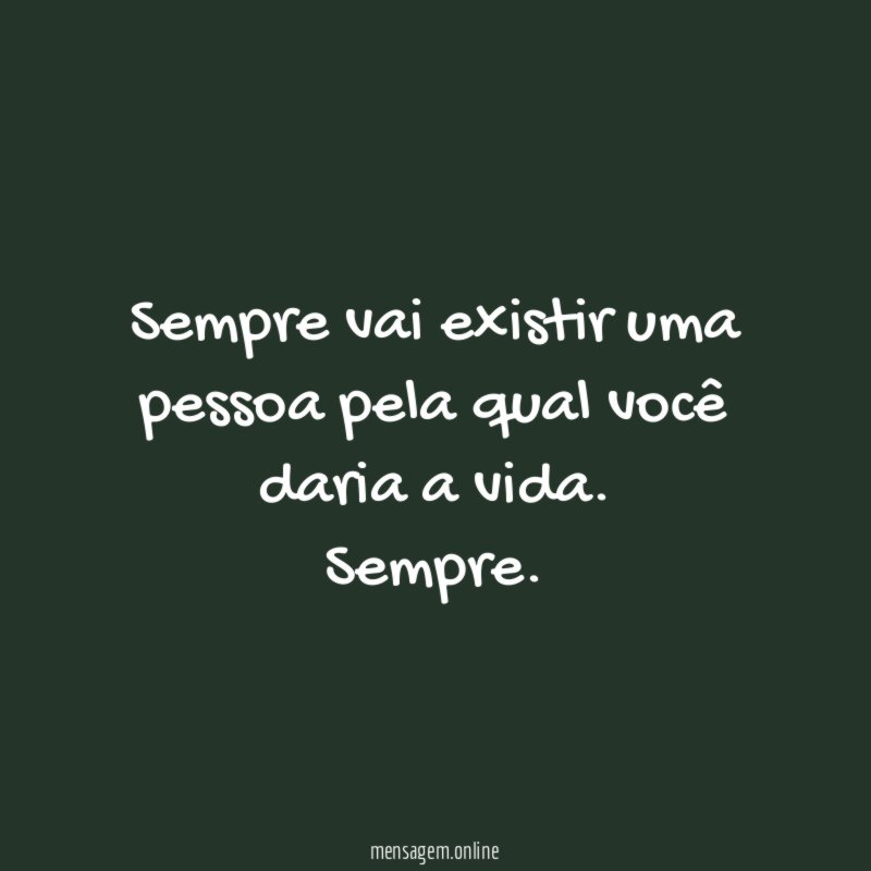 Sempre vai existir uma pessoa pela qual você daria a vida