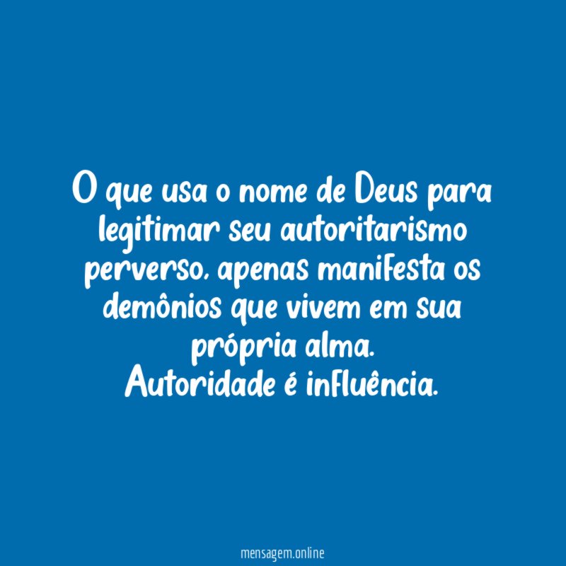 O que usa o nome de Deus para legitimar seu autoritarismo perverso, apenas manifesta os demônios que vivem em sua própria alma.
