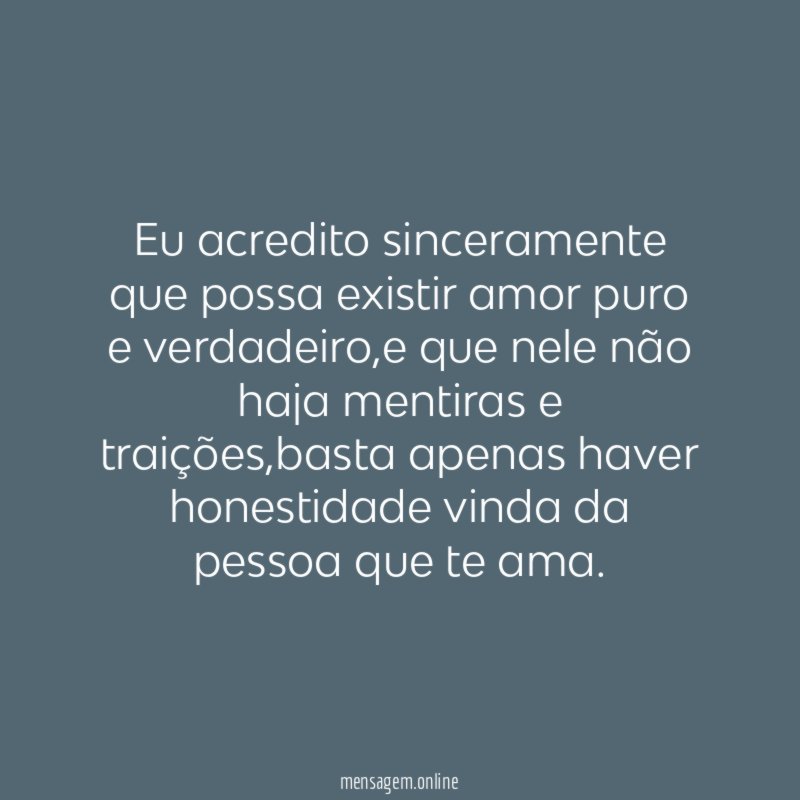 Eu acredito sinceramente que possa existir amor puro e verdadeiro