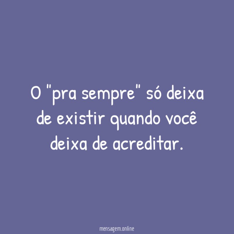 O "pra sempre" só deixa de existir quando você deixa de acreditar