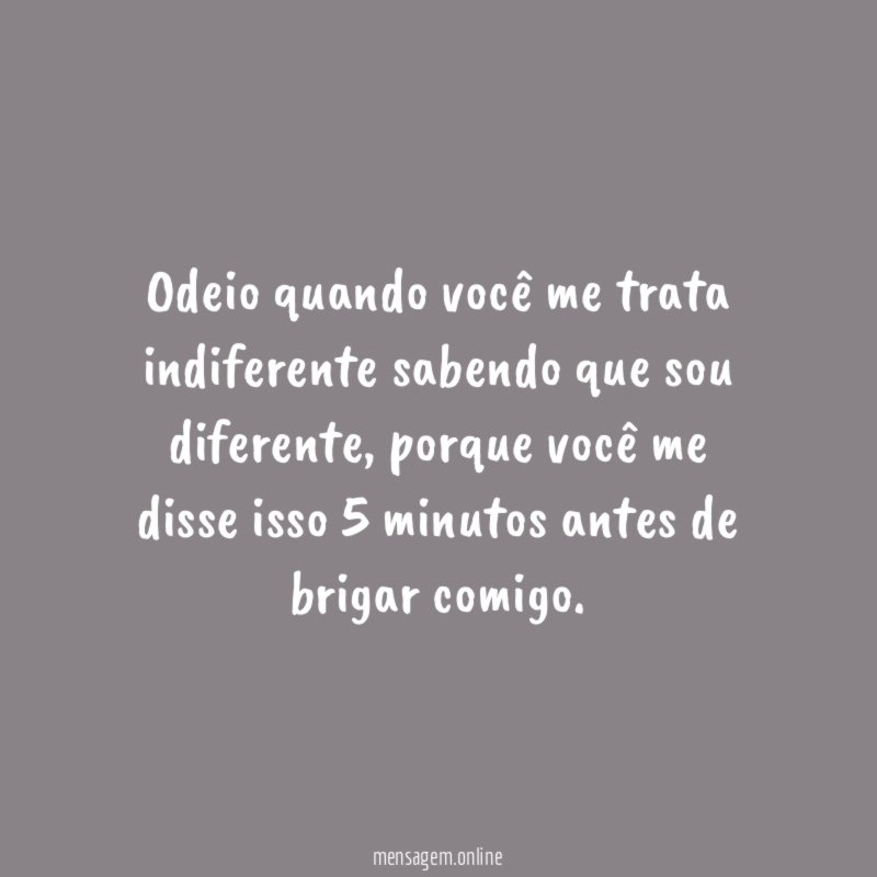 Odeio quando você me trata indiferente sabendo que sou diferente