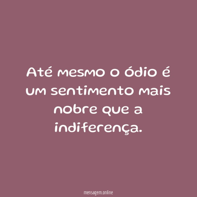 Até mesmo o ódio é um sentimento mais nobre que a indiferença