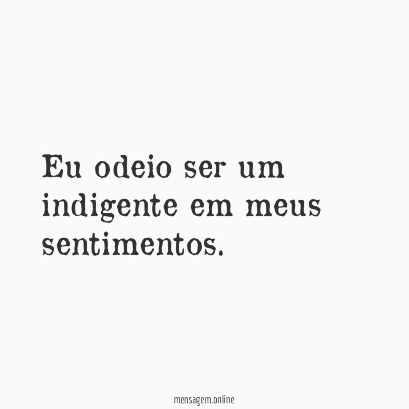 Eu odeio ser um indigente em meus sentimentos