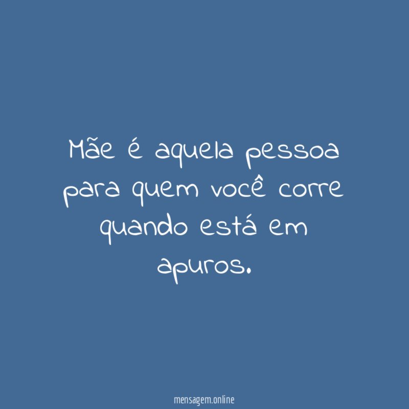 Mãe é aquela pessoa para quem você corre quando está em apuros