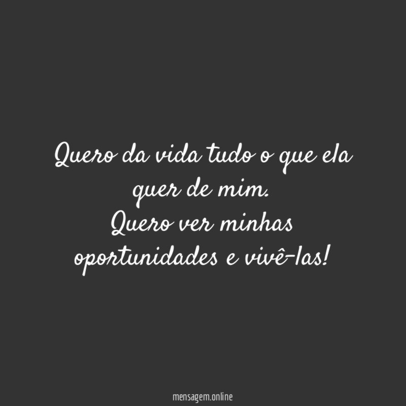 Quero da vida tudo o que ela quer de mim