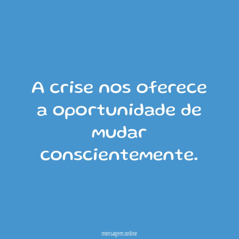 A crise nos oferece a oportunidade de mudar conscientemente