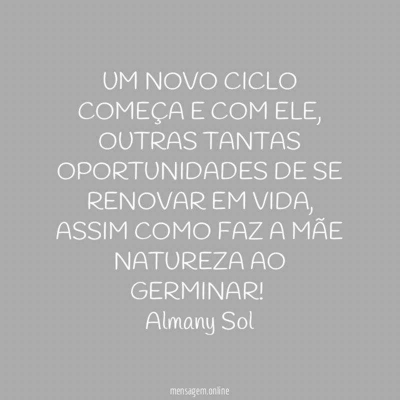 UM NOVO CICLO COMEÇA E COM ELE, OUTRAS TANTAS OPORTUNIDADES DE SE RENOVAR EM VIDA, ASSIM COMO FAZ A MÃE NATUREZA AO GERMINAR!