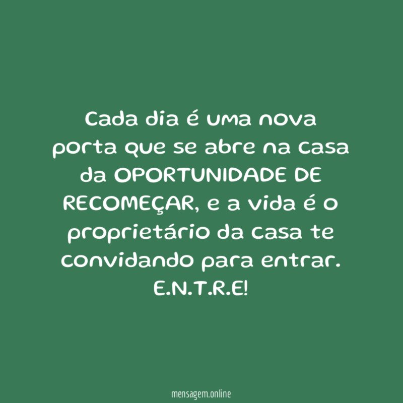 Cada dia é uma nova porta que se abre na casa da OPORTUNIDADE DE RECOMEÇAR, e a vida é o proprietário da casa te convidando para entrar.