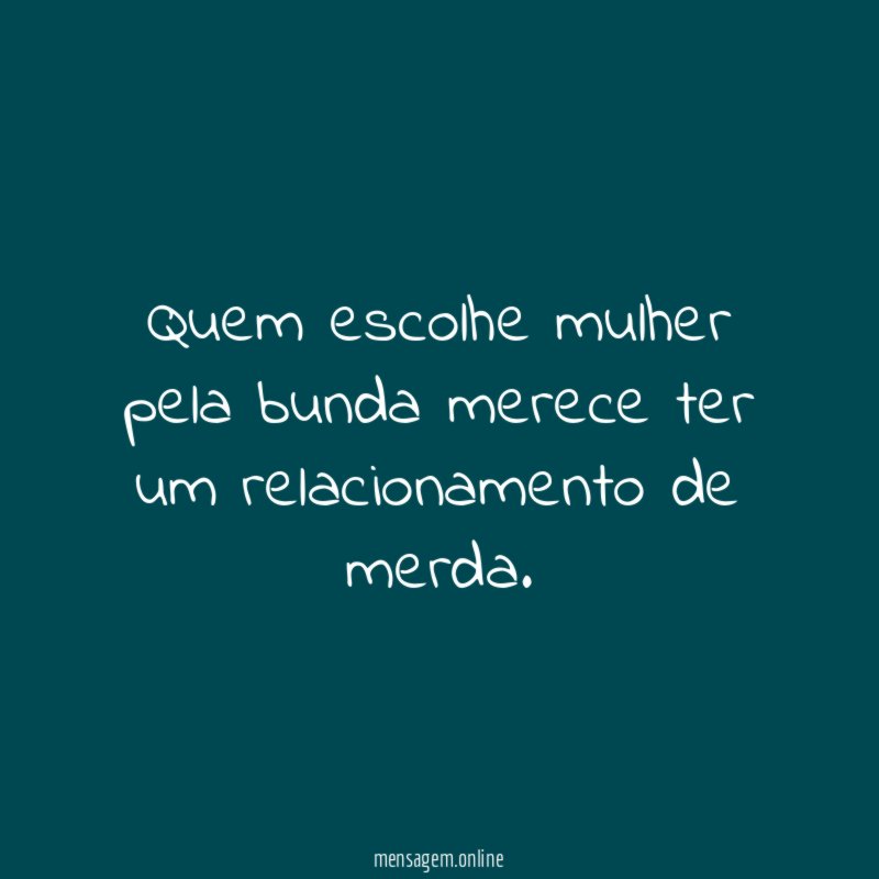 Quem escolhe mulher pela bunda merece ter um relacionamento de merda