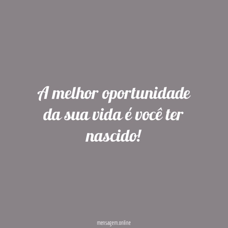 A melhor oportunidade da sua vida é você ter nascido