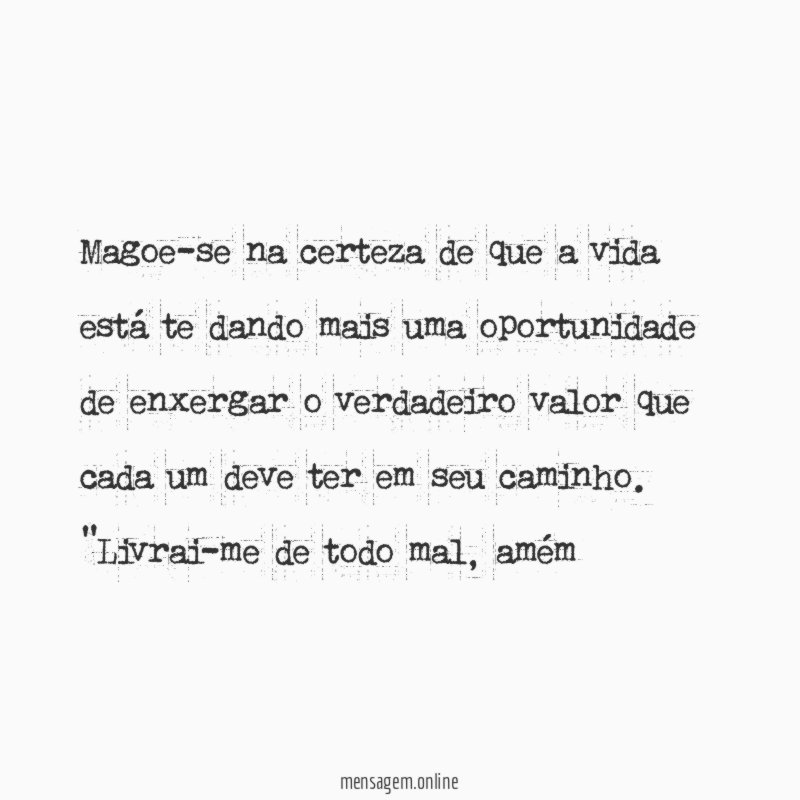 Magoe-se na certeza de que a vida está te dando mais uma oportunidade de enxergar o verdadeiro valor que cada um deve ter em seu caminho.