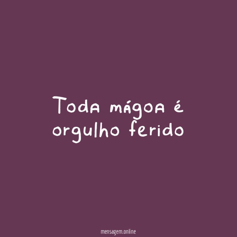 Toda mágoa é orgulho ferido