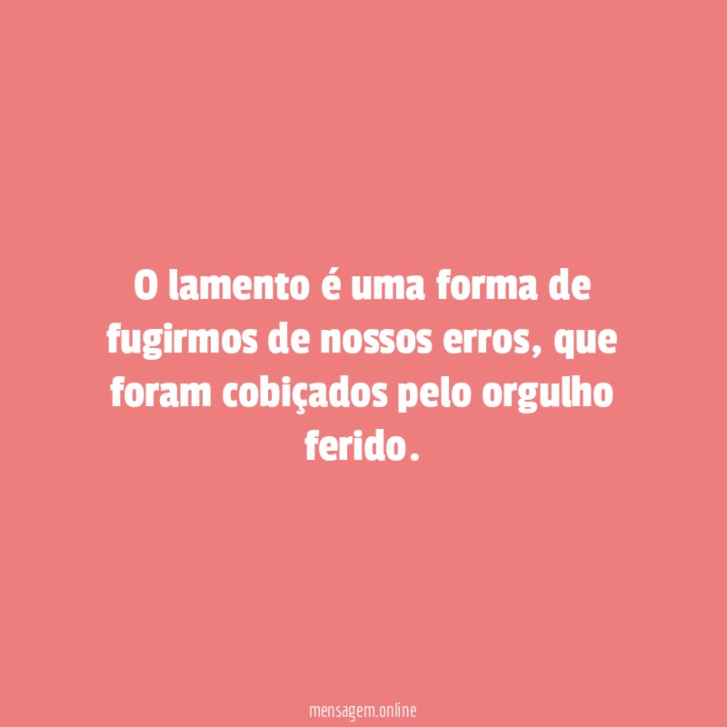 O lamento é uma forma de fugirmos de nossos erros