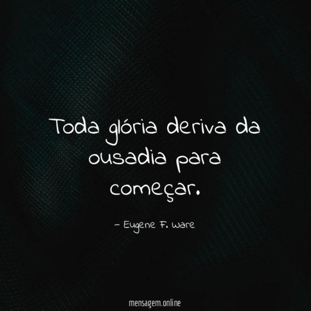 Toda glória deriva da ousadia para começar