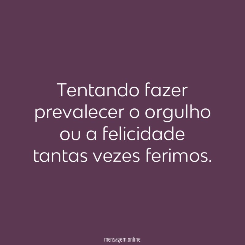 Tentando fazer prevalecer o orgulho ou a felicidade tantas vezes ferimos