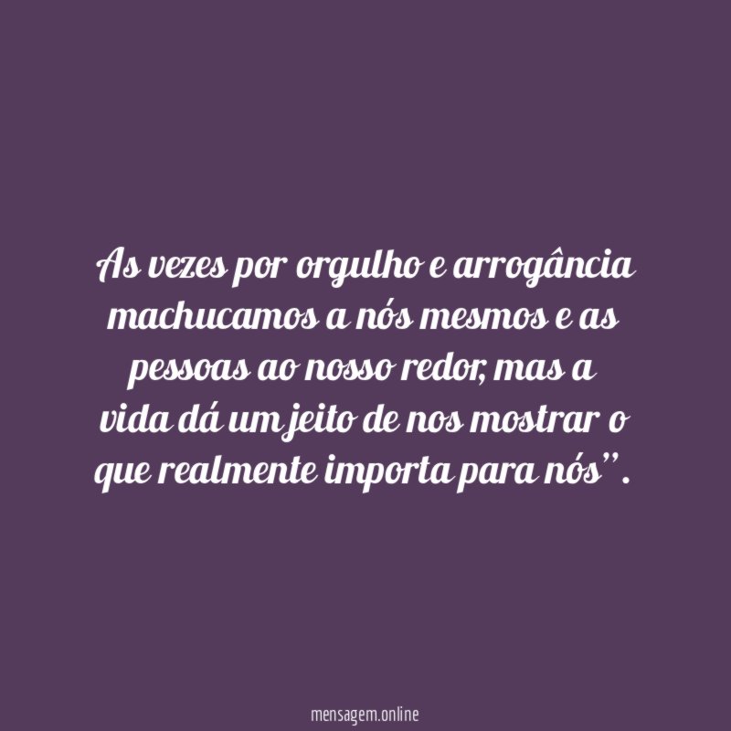As vezes por orgulho e arrogância machucamos a