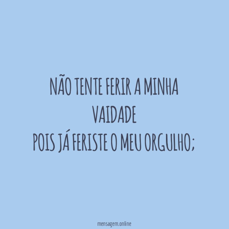 Não tente ferir a minha vaidade Pois já feriste