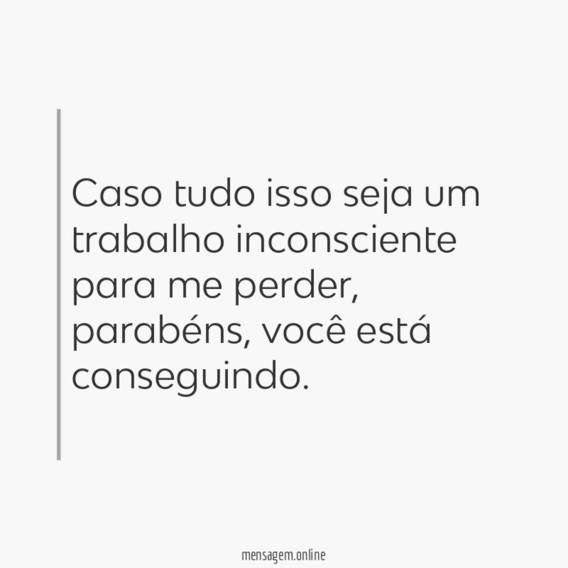 Caso tudo isso seja um trabalho inconsciente para me perder