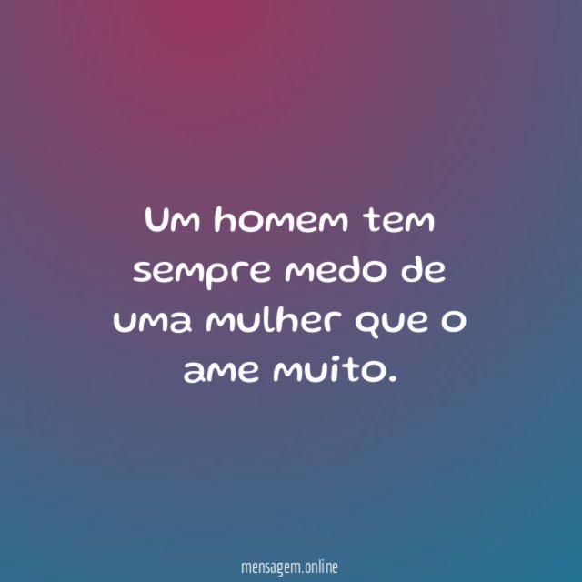 Um homem tem sempre medo de uma mulher que o ame muito
