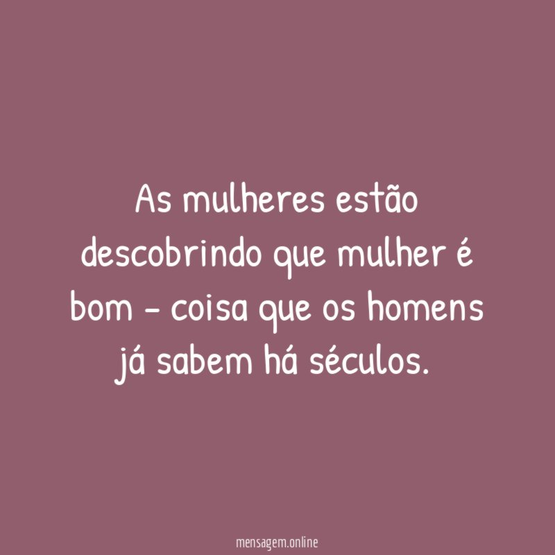 As mulheres estão descobrindo que mulher é bom