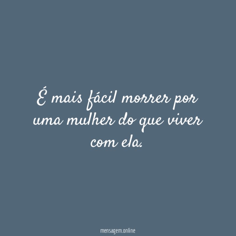 É mais fácil morrer por uma mulher do que viver com ela