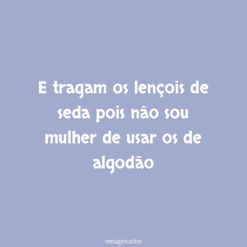 E tragam os lençois de seda pois não