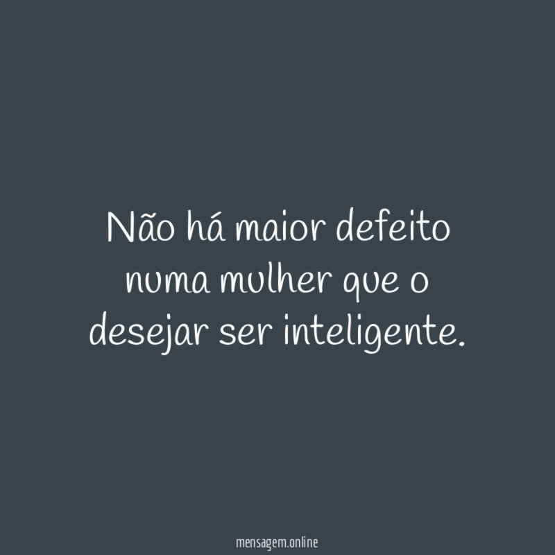 Não há maior defeito numa mulher que o desejar ser inteligente