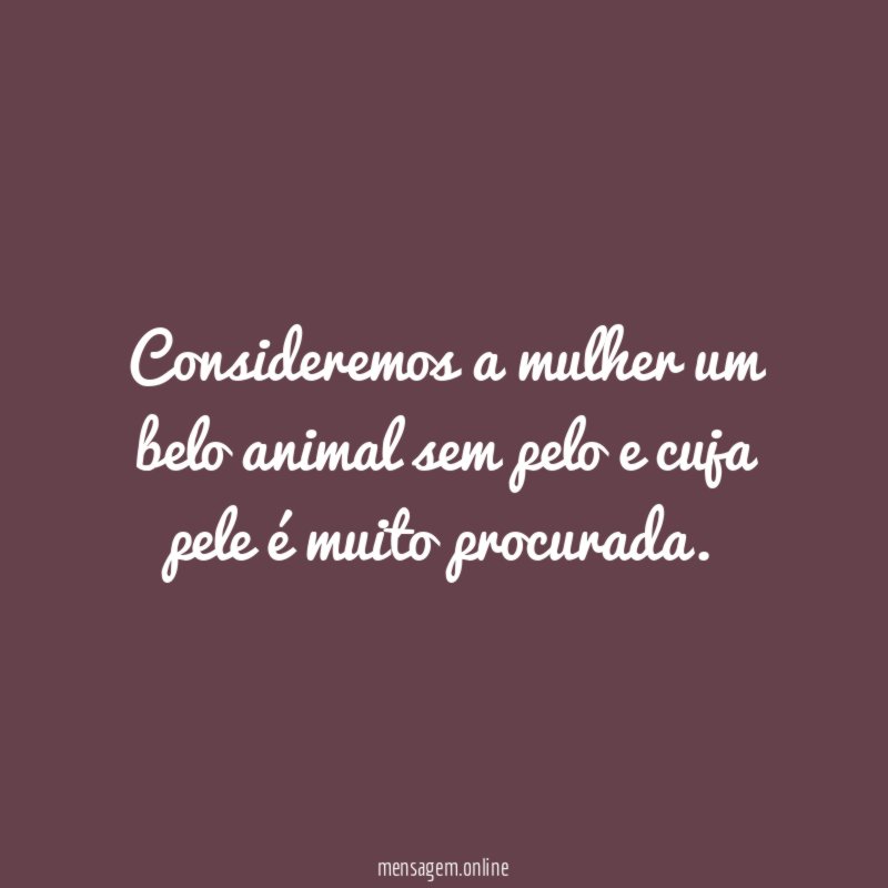 Consideremos a mulher um belo animal sem pelo