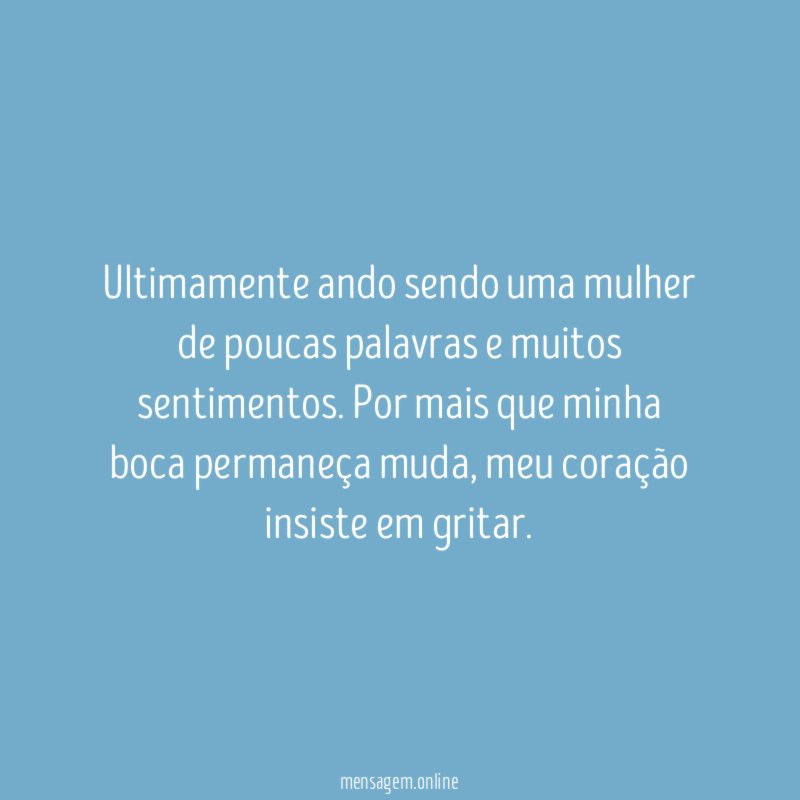 Ultimamente ando sendo uma mulher de poucas palavras e muitos sentimentos