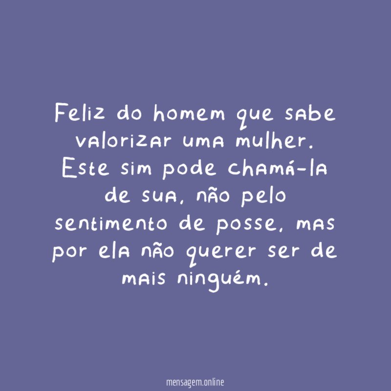 Feliz do homem que sabe valorizar uma mulher