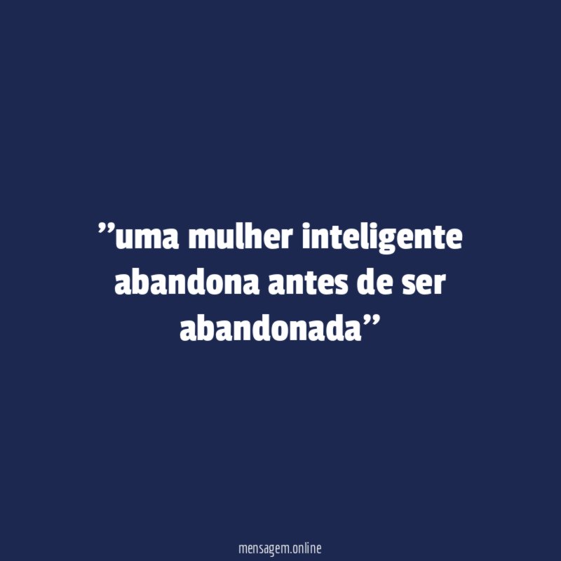 'uma mulher inteligente abandona antes de ser abandonada''