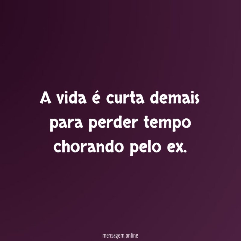 A vida é curta demais para perder tempo chorando pelo ex