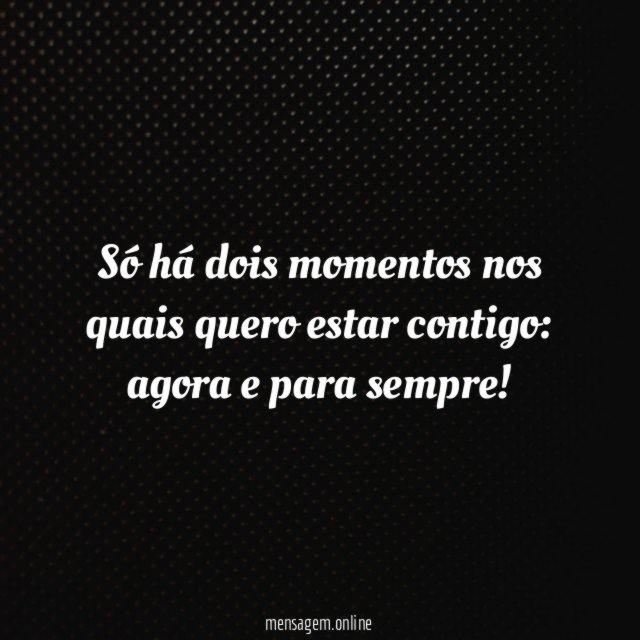 Só há dois momentos nos quais quero estar contigo