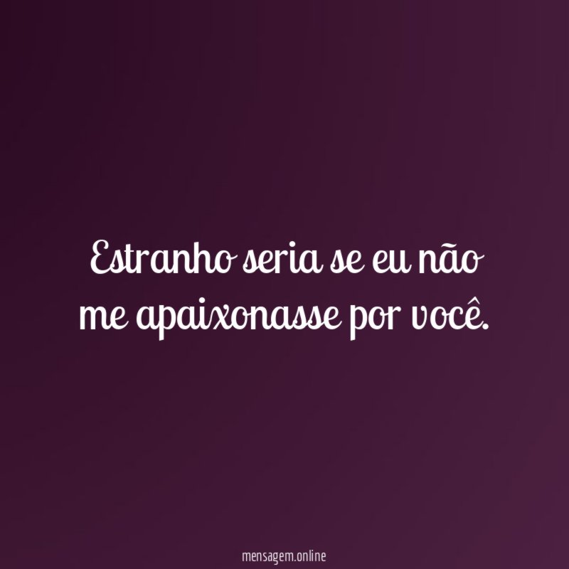Estranho seria se eu não me apaixonasse por você