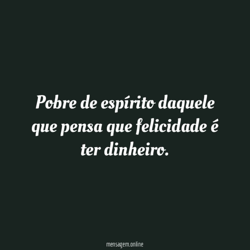 Pobre de espírito daquele que pensa que felicidade é ter dinheiro