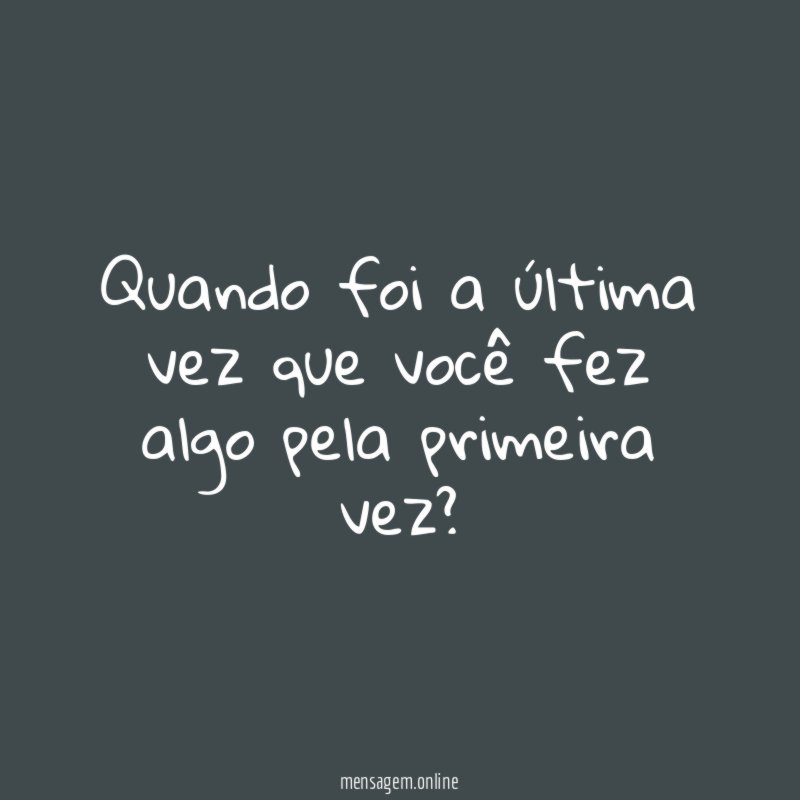 Quando foi a última vez que você fez algo pela primeira vez