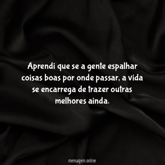 Aprendi que se a gente espalhar coisas boas por onde passar