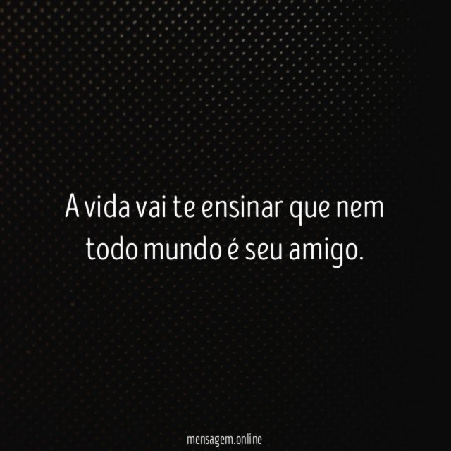 A vida vai te ensinar que nem todo mundo é seu amigo