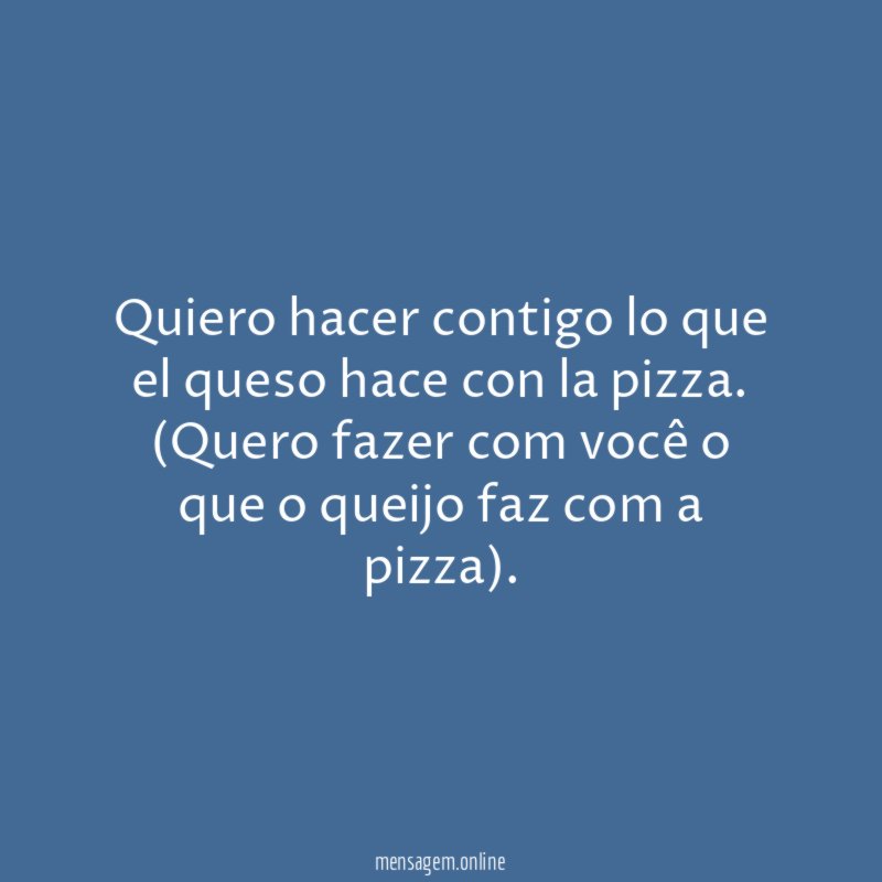 Quiero hacer contigo lo que el queso hace con la pizza