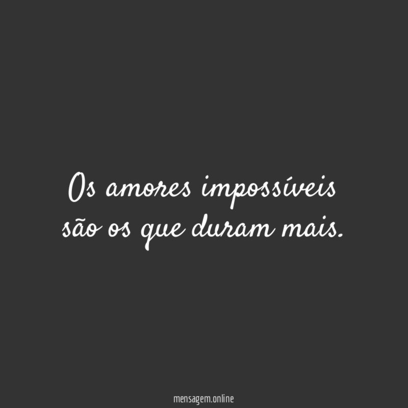 Os amores impossíveis são os que duram mais