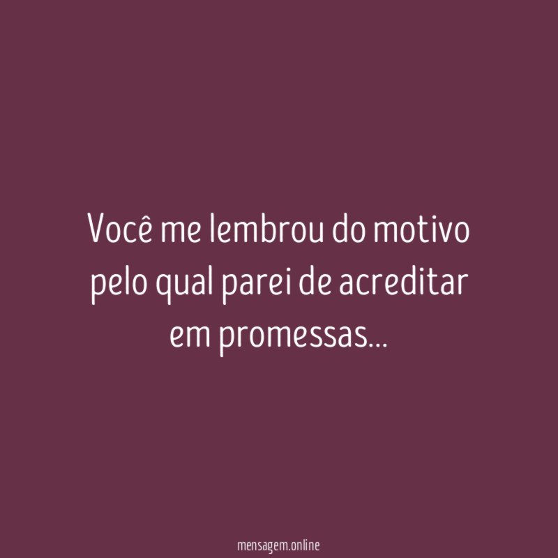 Você me lembrou do motivo pelo qual parei de acreditar em promessas