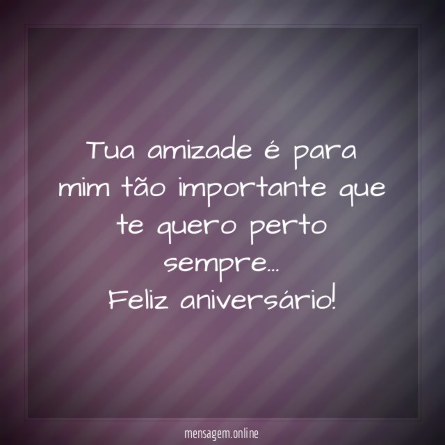 Tua amizade é para mim tão importante que te quero perto sempre