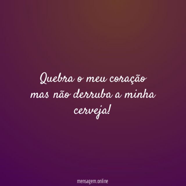Quebra o meu coração mas não derruba a minha cerveja